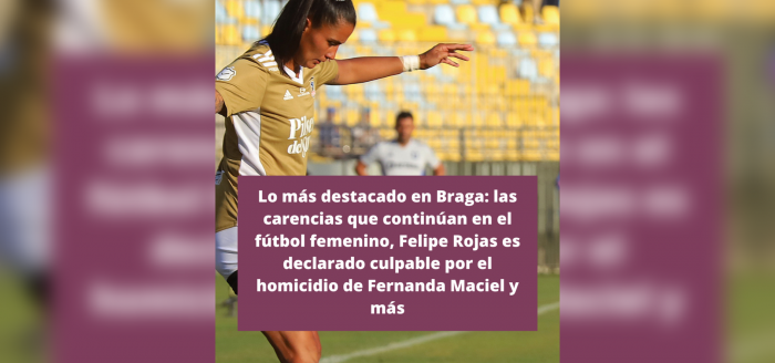 Lo más destacado en Braga: las carencias que continúan en el fútbol femenino, Felipe Rojas es declarado culpable por el homicidio de Fernanda Maciel y más